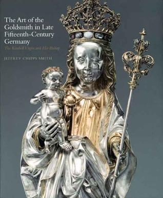 The Art of the Goldsmith in Late Fifteenth-Century Germany: The Kimbell Virgin and Her Bishop By:Smith, Jeffrey Chipps Eur:26 Ден2:1999